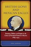 British Lions and Mexican Eagles: Business, Politics, and Empire in the Career of Weetman Pearson in Mexico, 1889-1919