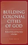 Building Colonial Cities of God: Mendicant Orders and Urban Culture in New Spain
