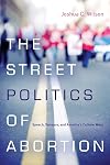 The Street Politics of Abortion: Speech, Violence, and America's Culture Wars (The Cultural Lives of Law)