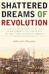 Shattered Dreams of Revolution: From Liberty to Violence in the Late Ottoman Empire