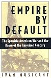 Empire by Default: The Spanish-American War and the Dawn of the American Century