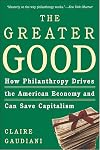 The Greater Good: How Philanthropy Drives the American Economy and Can Save Capitalism
