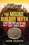 The Mound Builder Myth: Fake History and the Hunt for a "Lost White Race"