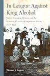 In League Against King Alcohol: Native American Women and the Woman's Christian Temperance Union, 1874–1933