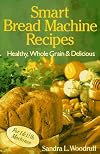 Smart Bread Machine Recipes: Healthy, Whole Grain & Delicious