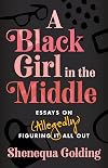 A Black Girl in the Middle: Essays on (Allegedly) Figuring It All Out