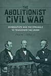 The Abolitionist Civil War: Immediatists and the Struggle to Transform the Union (Antislavery, Abolition, and the Atlantic World)