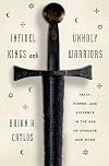 Infidel Kings and Unholy Warriors: Faith, Power, and Violence in the Age of Crusade and Jihad