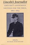 Lincoln's Journalist: John Hay's Anonymous Writings for the Press, 1860 - 1864