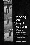 Dancing on Violent Ground: Utopia as Dispossession in Euro-American Theater Dance (Performance Works)