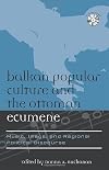 Balkan Popular Culture and the Ottoman Ecumene: Music, Image, and Regional Political Discourse