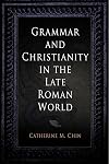 Grammar and Christianity in the Late Roman World (Divinations: Rereading Late Ancient Religion)