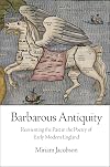 Barbarous Antiquity: Reorienting the Past in the Poetry of Early Modern England