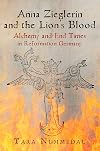 Anna Zieglerin and the Lion's Blood: Alchemy and End Times in Reformation Germany (Haney Foundation Series)