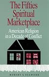 The Fifties Spiritual Marketplace: American Religion in a Decade of Conflict