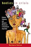 Bodies in Crisis: Culture, Violence, and Women's Resistance in Neoliberal Argentina