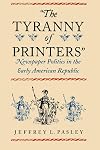 "The Tyranny of Printers": Newspaper Politics in the Early American Republic