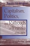 CAPITALISM POLITICS RAILROADS: PRUSSIA 1830-1870 (Historical Perspectives on Business Enterprise)