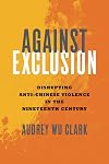 Against Exclusion: Disrupting Anti-chinese Violence in the Nineteenth Century / Audrey Wu Clark