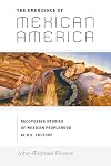 The Emergence of Mexican America: Recovering Stories of Mexican Peoplehood in U.S. Culture (Critical America)