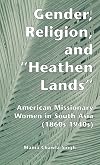Gender, Religion, and the Heathen Lands: American Missionary Women in South Asia, 1860s-1940s (Gender, Culture, and Glob
