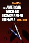 The American Nuclear Disarmament Dilemma 1945-1963 (Syracuse Studies on Peace and Conflict Resolution)