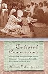 Cultural Conversions: Unexpected Consequences of Christian Missionary Encounters in the Middle East, Africa, and South Asia (Religion and Politics)