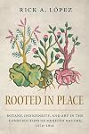 Rooted in Place: Botany, Indigeneity, and Art in the Construction of Mexican Nature, 1570â1914 (Latin American Landscapes)