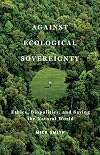 Against Ecological Sovereignty: Ethics, Biopolitics, and Saving the Natural World (Posthumanities)