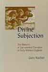Divine subjection : the rhetoric of sacramental devotion in early modern England