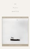 So Much Wasted: Hunger, Performance, and the Morbidity of Resistance (Perverse Modernities: A Series Edited by Jack Halberstam and Lisa Lowe)