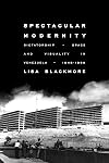 Spectacular Modernity: Dictatorship, Space, and Visuality in Venezuela, 1948-1958 (Pitt Illuminations)