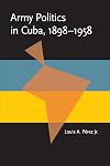 ARMY POLITICS IN CUBA 1898-1958.