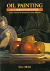 Oil Painting for the Serious Beginner: Basic Lessons in Becoming a Good Painter