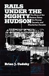 Rails Under the Mighty Hudson: The Story of the Hudson Tubes, the Pennsylvania Tunnels and Manhattan Transfer