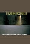 Mourning Modernism: Literature, Catastrophe, and the Politics of Consolation