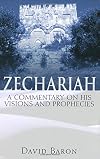The Visions and Prophecies of Zechariah : A Commentary and Bible Study of the Prophet of Hope and Glory