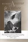 Between Amateur and Aesthete: The Legitimization of Photography as Art in America, 1880-1900