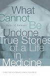 What Cannot Be Undone: True Stories of a Life in Medicine (River Teeth Literary Nonfiction Prize)