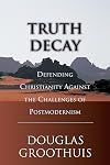 Truth Decay: Defending Christianity Against the Challenges of Postmodernism