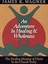 An Adventure in Healing and Wholeness: The Healing Ministry of Christ in the Church Today