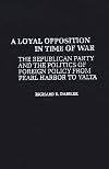 A Loyal Opposition in Time of War: The Republican Party and the Politics of Foreign Policy from Pearl Harbor to Yalta