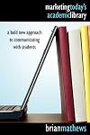 Marketing Today's Academic Library: A Bold New Approach to Communicating with Students