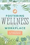 Fostering Wellness in the Workplace: A Handbook for Libraries: A Handbook for Libraries
