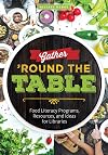 Gather 'Round the Table: Food Literacy Programs, Resources, and Ideas for Libraries