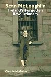 Sean McLoughlin: Ireland's Forgotten Revolutionary