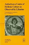 Antioch as a Centre of Hellenic Culture, as Observed by Libanius (Translated Texts for Historians LUP)