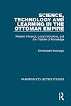 Science, Technology and Learning in the Ottoman Empire: Western Influence, Local Institutions, and the Transfer of Knowledge (Variorum Collected Studies Series)