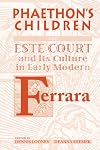 Phaethon's Children: The Este Court And Its Culture In Early Modern Ferrara (Medieval & Renaissance Texts & Studies)