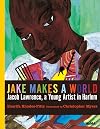Jake Makes a World: Jacob Lawrence, A Young Artist in Harlem